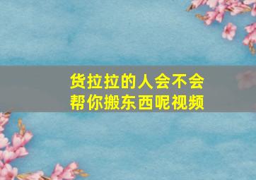 货拉拉的人会不会帮你搬东西呢视频