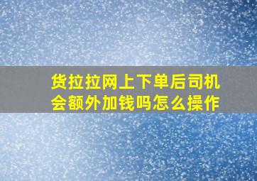 货拉拉网上下单后司机会额外加钱吗怎么操作