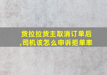 货拉拉货主取消订单后,司机该怎么申诉拒单率