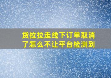 货拉拉走线下订单取消了怎么不让平台检测到