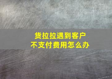 货拉拉遇到客户不支付费用怎么办