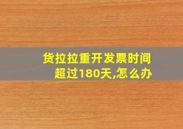 货拉拉重开发票时间超过180天,怎么办