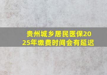 贵州城乡居民医保2025年缴费时间会有延迟