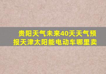 贵阳天气未来40天天气预报天津太阳能电动车哪里卖