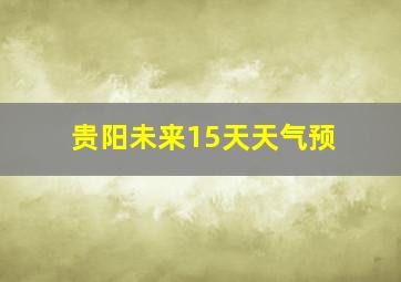 贵阳未来15天天气预