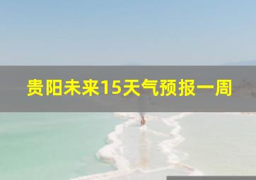 贵阳未来15天气预报一周