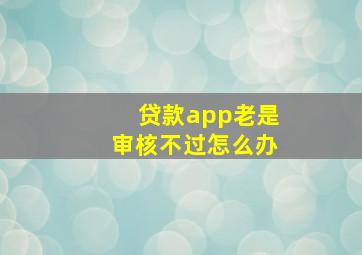 贷款app老是审核不过怎么办