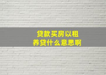 贷款买房以租养贷什么意思啊