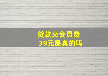 贷款交会员费39元是真的吗