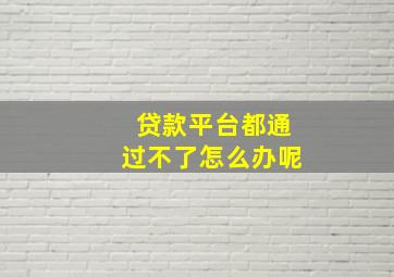 贷款平台都通过不了怎么办呢