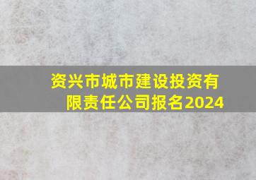 资兴市城市建设投资有限责任公司报名2024