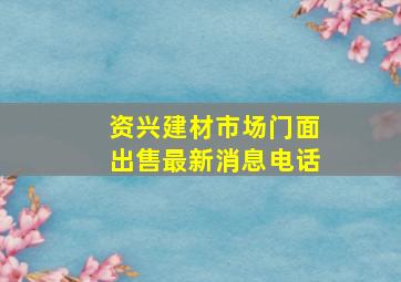 资兴建材市场门面出售最新消息电话