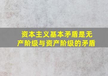 资本主义基本矛盾是无产阶级与资产阶级的矛盾