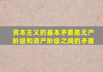 资本主义的基本矛盾是无产阶级和资产阶级之间的矛盾