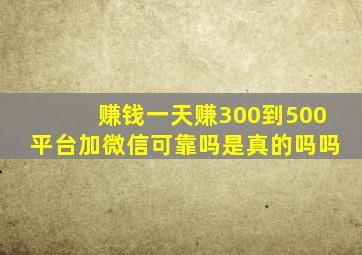 赚钱一天赚300到500平台加微信可靠吗是真的吗吗