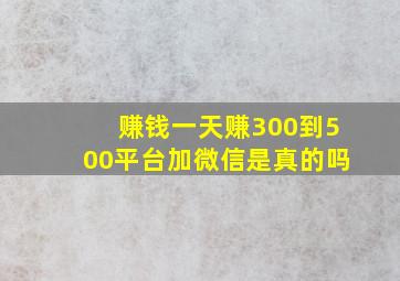 赚钱一天赚300到500平台加微信是真的吗