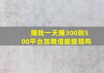 赚钱一天赚300到500平台加微信能提现吗