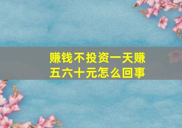 赚钱不投资一天赚五六十元怎么回事