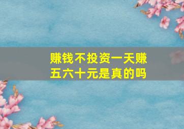 赚钱不投资一天赚五六十元是真的吗