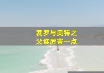 赛罗与奥特之父谁厉害一点