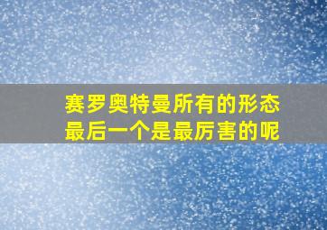 赛罗奥特曼所有的形态最后一个是最厉害的呢