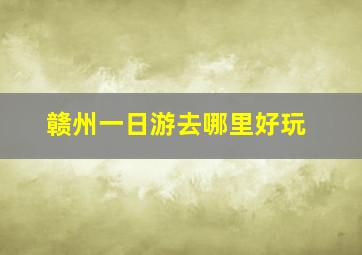 赣州一日游去哪里好玩