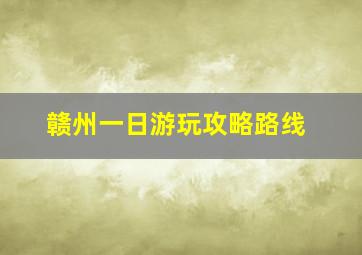 赣州一日游玩攻略路线