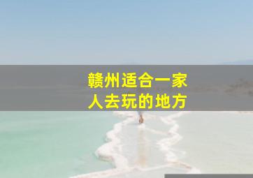 赣州适合一家人去玩的地方