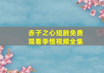 赤子之心短剧免费观看李恒视频全集