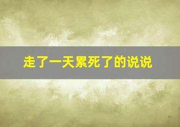 走了一天累死了的说说