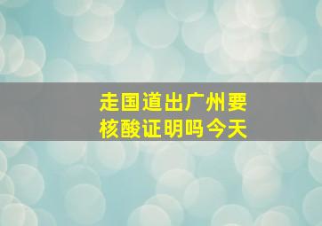 走国道出广州要核酸证明吗今天