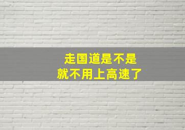 走国道是不是就不用上高速了