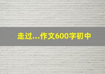 走过...作文600字初中