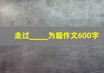 走过_____为题作文600字