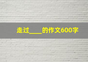 走过____的作文600字