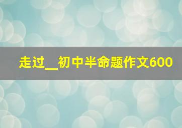 走过__初中半命题作文600