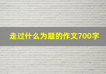 走过什么为题的作文700字