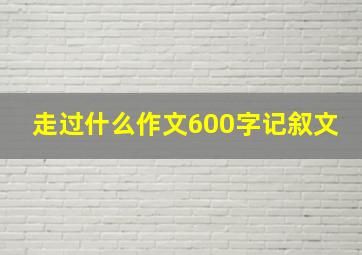 走过什么作文600字记叙文