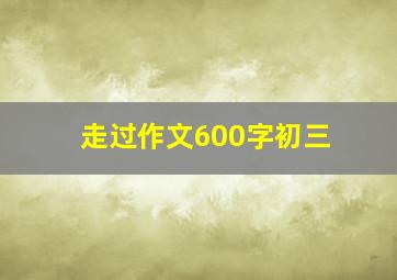 走过作文600字初三