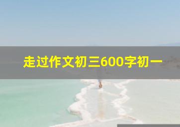 走过作文初三600字初一