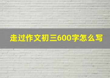 走过作文初三600字怎么写