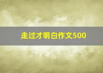 走过才明白作文500