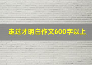 走过才明白作文600字以上