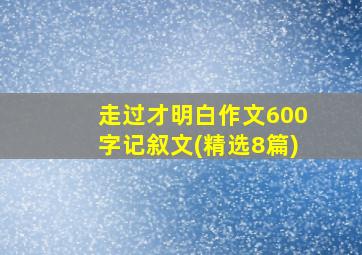 走过才明白作文600字记叙文(精选8篇)