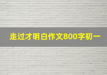 走过才明白作文800字初一