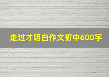 走过才明白作文初中600字