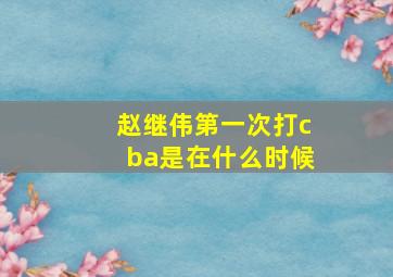 赵继伟第一次打cba是在什么时候