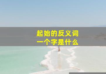 起始的反义词一个字是什么