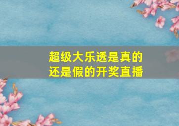 超级大乐透是真的还是假的开奖直播