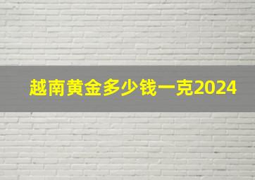 越南黄金多少钱一克2024